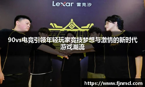 90vs电竞引领年轻玩家竞技梦想与激情的新时代游戏潮流