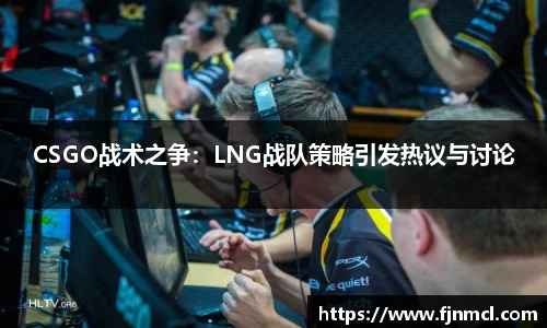 CSGO战术之争：LNG战队策略引发热议与讨论